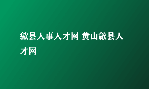 歙县人事人才网 黄山歙县人才网