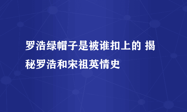 罗浩绿帽子是被谁扣上的 揭秘罗浩和宋祖英情史