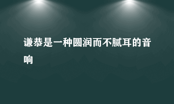 谦恭是一种圆润而不腻耳的音响