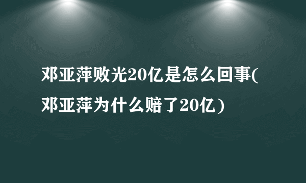 邓亚萍败光20亿是怎么回事(邓亚萍为什么赔了20亿)