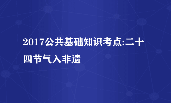 2017公共基础知识考点:二十四节气入非遗