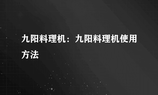 九阳料理机：九阳料理机使用方法