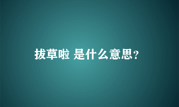 拔草啦 是什么意思？