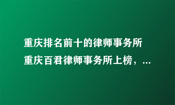 重庆排名前十的律师事务所 重庆百君律师事务所上榜，第二口碑良好