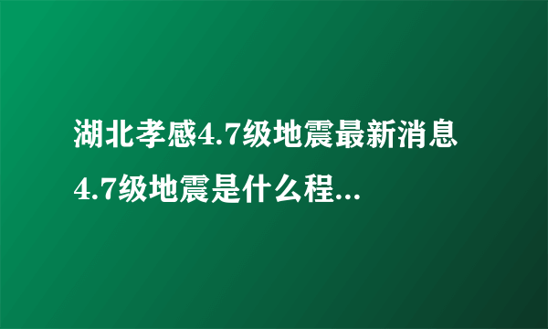 湖北孝感4.7级地震最新消息 4.7级地震是什么程度的地震？