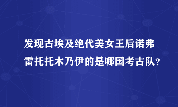 发现古埃及绝代美女王后诺弗雷托托木乃伊的是哪国考古队？