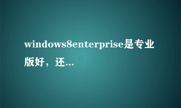 windows8enterprise是专业版好，还是核心版好