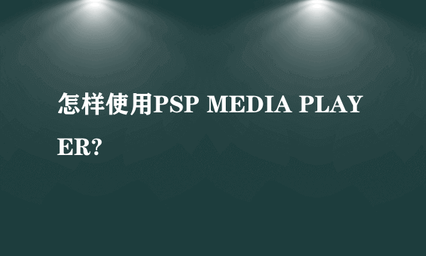 怎样使用PSP MEDIA PLAYER?