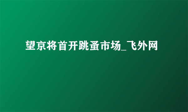 望京将首开跳蚤市场_飞外网