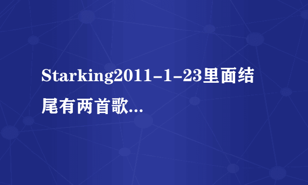 Starking2011-1-23里面结尾有两首歌曲播放我知道第一首是谁唱的但第二首就不知道了！