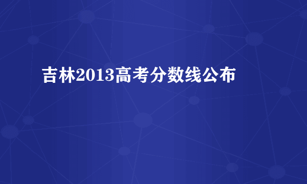 吉林2013高考分数线公布