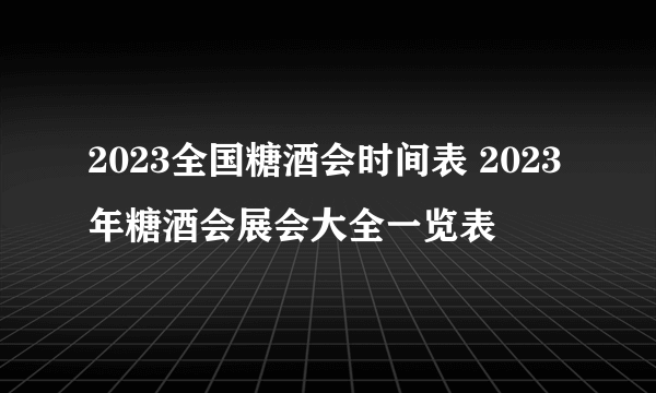 2023全国糖酒会时间表 2023年糖酒会展会大全一览表