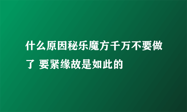 什么原因秘乐魔方千万不要做了 要紧缘故是如此的