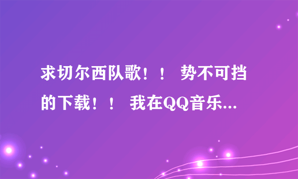 求切尔西队歌！！ 势不可挡的下载！！ 我在QQ音乐和酷狗上都没找到！