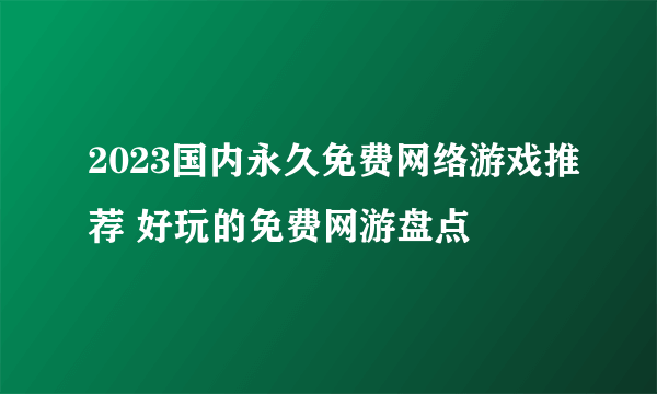 2023国内永久免费网络游戏推荐 好玩的免费网游盘点