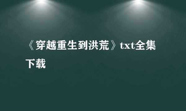 《穿越重生到洪荒》txt全集下载