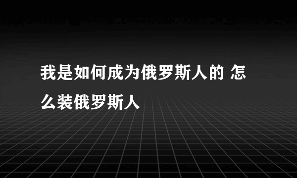 我是如何成为俄罗斯人的 怎么装俄罗斯人