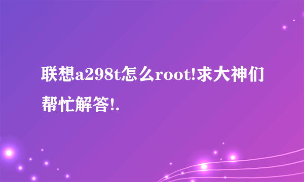 联想a298t怎么root!求大神们帮忙解答!.