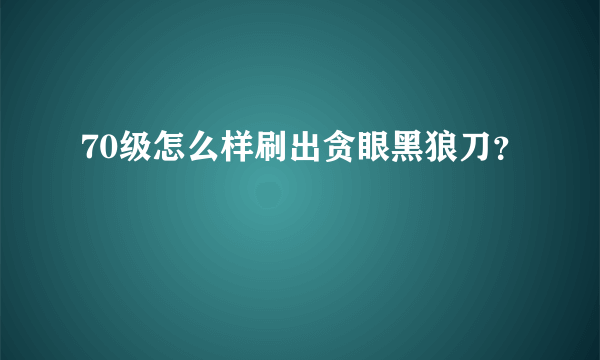 70级怎么样刷出贪眼黑狼刀？