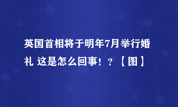 英国首相将于明年7月举行婚礼 这是怎么回事！？【图】