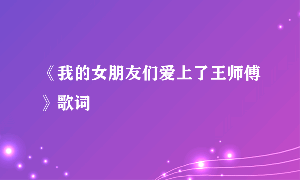 《我的女朋友们爱上了王师傅》歌词