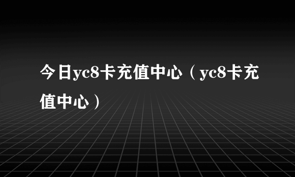 今日yc8卡充值中心（yc8卡充值中心）