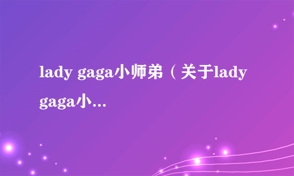 lady gaga小师弟（关于lady gaga小师弟的介绍）