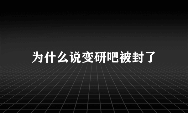 为什么说变研吧被封了