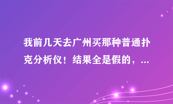 我前几天去广州买那种普通扑克分析仪！结果全是假的，我让他们骗了我一万多块钱！请问律师！这钱还能要回吗？