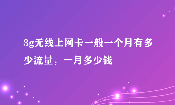 3g无线上网卡一般一个月有多少流量，一月多少钱