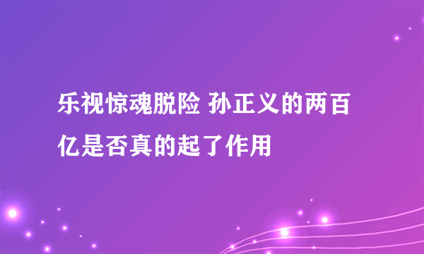 乐视惊魂脱险 孙正义的两百亿是否真的起了作用