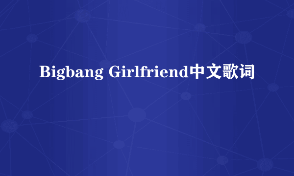 Bigbang Girlfriend中文歌词