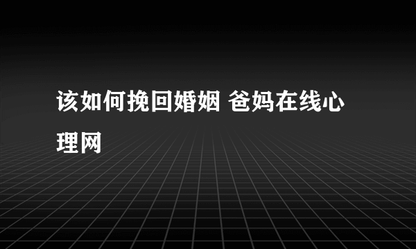 该如何挽回婚姻 爸妈在线心理网