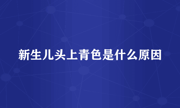 新生儿头上青色是什么原因