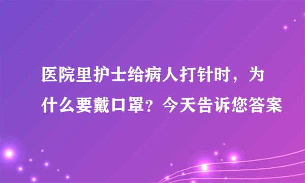 医院里护士给病人打针时，为什么要戴口罩？今天告诉您答案