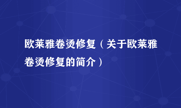 欧莱雅卷烫修复（关于欧莱雅卷烫修复的简介）