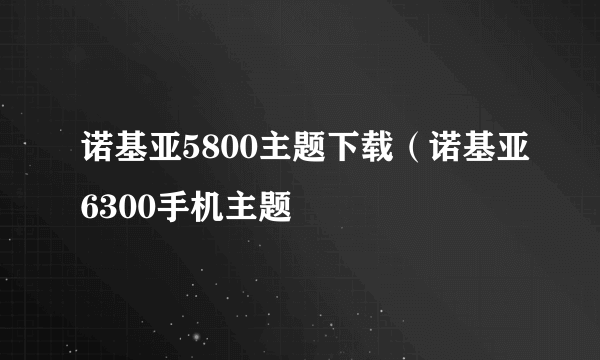 诺基亚5800主题下载（诺基亚6300手机主题