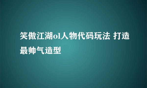 笑傲江湖ol人物代码玩法 打造最帅气造型