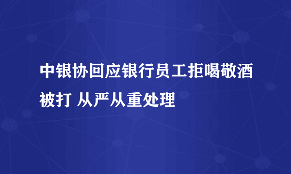 中银协回应银行员工拒喝敬酒被打 从严从重处理