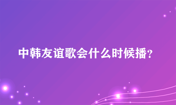 中韩友谊歌会什么时候播？