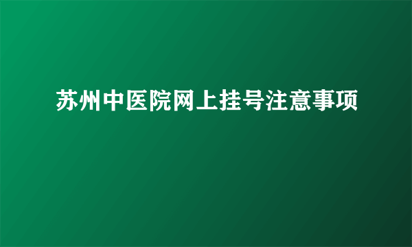 苏州中医院网上挂号注意事项