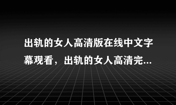 出轨的女人高清版在线中文字幕观看，出轨的女人高清完整版QVOD播放，出轨的女人电影完整版下载？