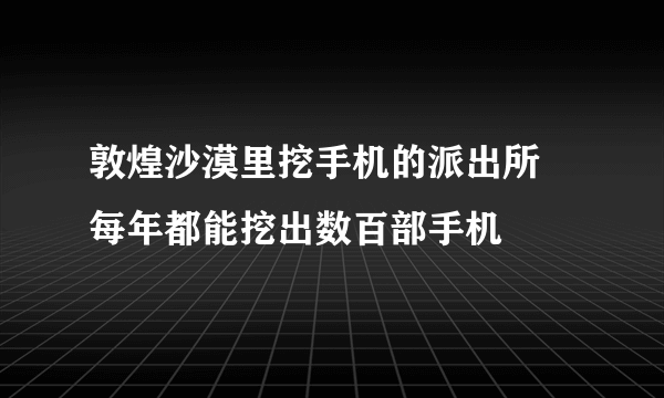 敦煌沙漠里挖手机的派出所 每年都能挖出数百部手机