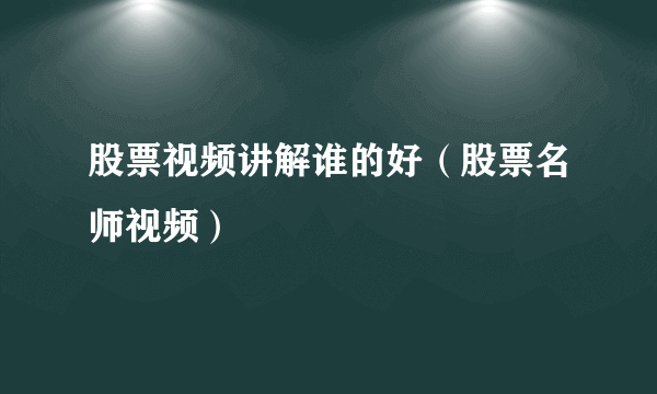 股票视频讲解谁的好（股票名师视频）