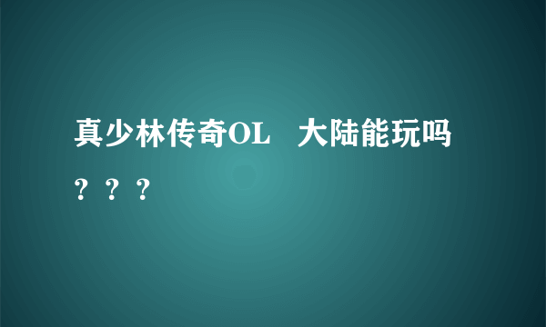 真少林传奇OL   大陆能玩吗？？？