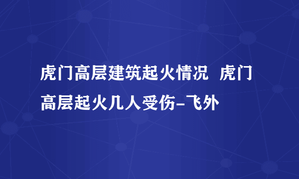 虎门高层建筑起火情况  虎门高层起火几人受伤-飞外