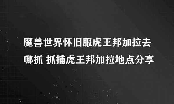 魔兽世界怀旧服虎王邦加拉去哪抓 抓捕虎王邦加拉地点分享