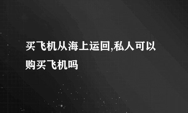 买飞机从海上运回,私人可以购买飞机吗