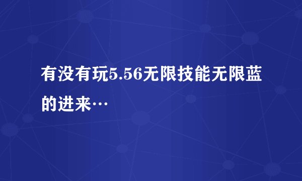 有没有玩5.56无限技能无限蓝的进来…