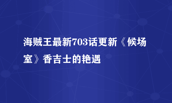 海贼王最新703话更新《候场室》香吉士的艳遇